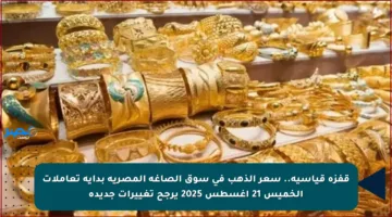 قفزة قياسية.. سعر الذهب في سوق الصاغة المصرية بداية تعاملات الخميس 21 أغسطس 2025 يرجح تغييرات جديدة